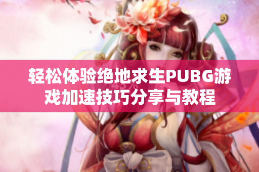 轻松体验绝地求生PUBG游戏加速技巧分享与教程