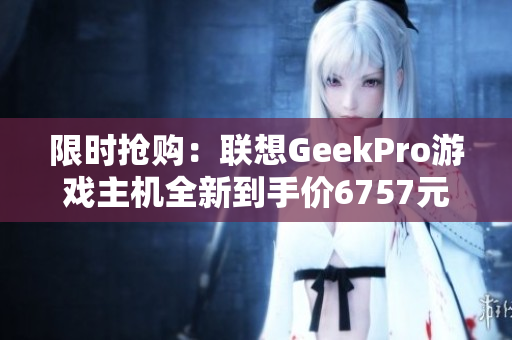 限时抢购：联想GeekPro游戏主机全新到手价6757元，优惠巨大