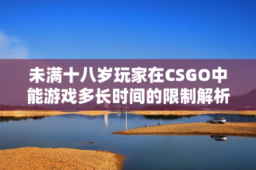 未满十八岁玩家在CSGO中能游戏多长时间的限制解析