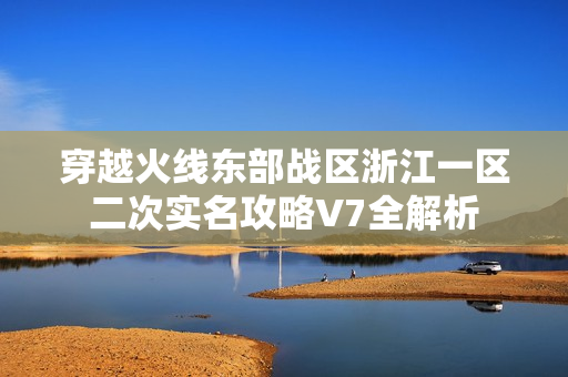 穿越火线东部战区浙江一区二次实名攻略V7全解析