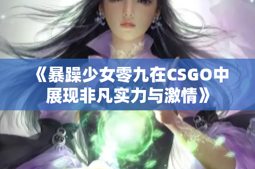 《暴躁少女零九在CSGO中展现非凡实力与激情》