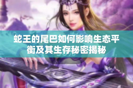 蛇王的尾巴如何影响生态平衡及其生存秘密揭秘