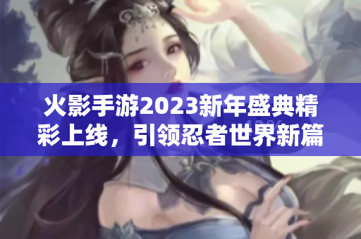 火影手游2023新年盛典精彩上线，引领忍者世界新篇章