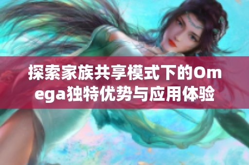 探索家族共享模式下的Omega独特优势与应用体验