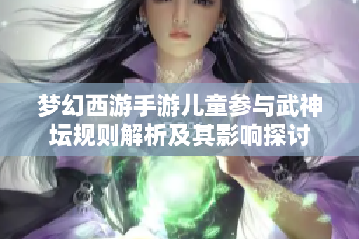 梦幻西游手游儿童参与武神坛规则解析及其影响探讨