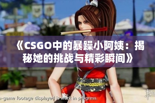 《CSGO中的暴躁小阿姨：揭秘她的挑战与精彩瞬间》