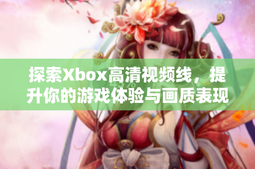 探索Xbox高清视频线，提升你的游戏体验与画质表现