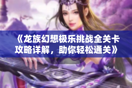 《龙族幻想极乐挑战全关卡攻略详解，助你轻松通关》