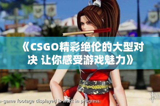 《CSGO精彩绝伦的大型对决 让你感受游戏魅力》