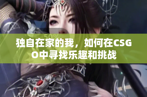 独自在家的我，如何在CSGO中寻找乐趣和挑战