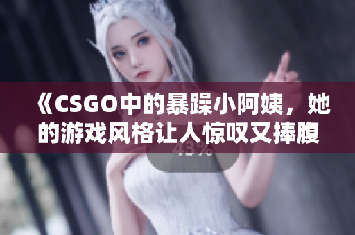 《CSGO中的暴躁小阿姨，她的游戏风格让人惊叹又捧腹》