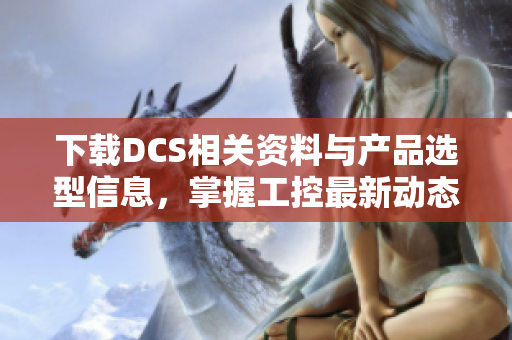 下载DCS相关资料与产品选型信息，掌握工控最新动态