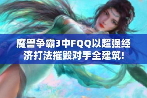 魔兽争霸3中FQQ以超强经济打法摧毁对手全建筑!