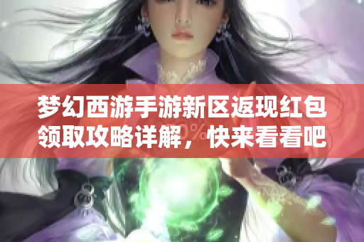 梦幻西游手游新区返现红包领取攻略详解，快来看看吧