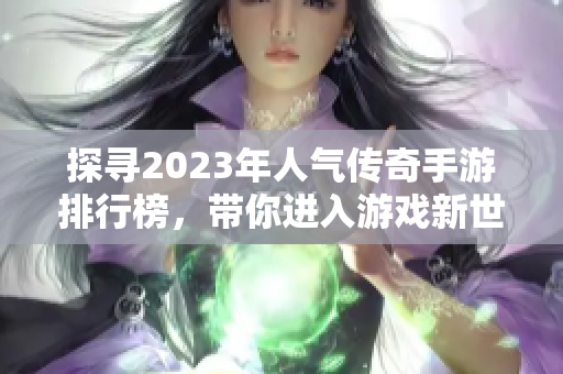 探寻2023年人气传奇手游排行榜，带你进入游戏新世界