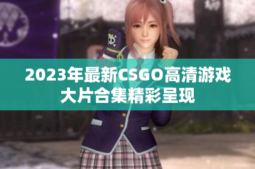 2023年最新CSGO高清游戏大片合集精彩呈现