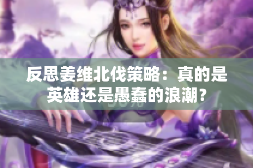 反思姜维北伐策略：真的是英雄还是愚蠢的浪潮？