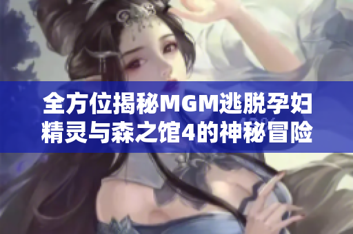 全方位揭秘MGM逃脱孕妇精灵与森之馆4的神秘冒险解谜攻略