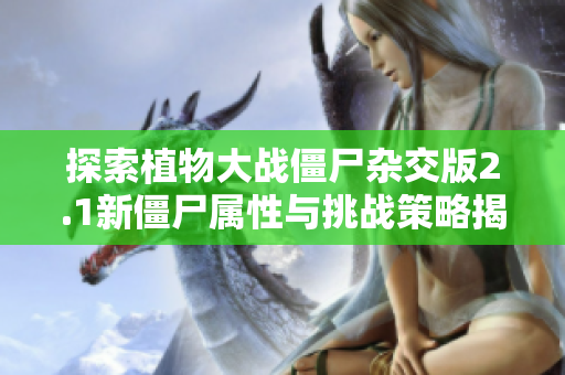 探索植物大战僵尸杂交版2.1新僵尸属性与挑战策略揭秘