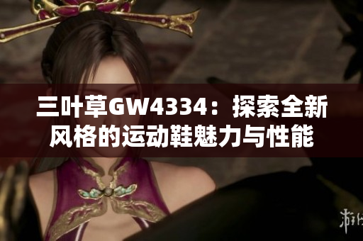 三叶草GW4334：探索全新风格的运动鞋魅力与性能