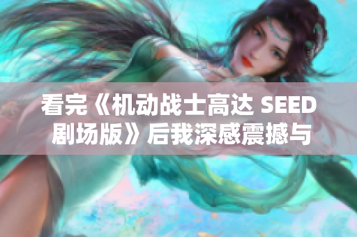 看完《机动战士高达 SEED 剧场版》后我深感震撼与思考的体会