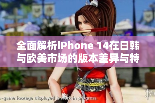 全面解析iPhone 14在日韩与欧美市场的版本差异与特点