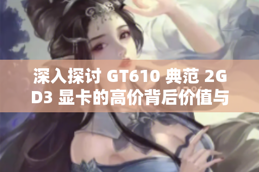 深入探讨 GT610 典范 2GD3 显卡的高价背后价值与性能究竟如何