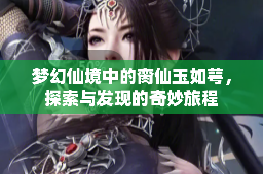 梦幻仙境中的脔仙玉如萼，探索与发现的奇妙旅程