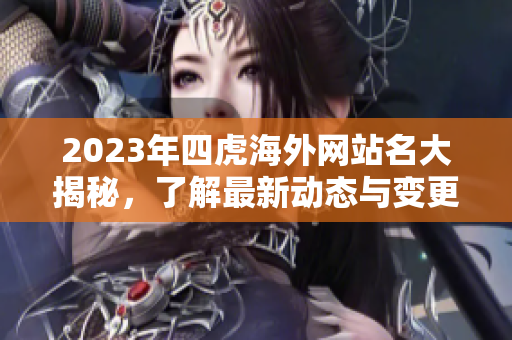 2023年四虎海外网站名大揭秘，了解最新动态与变更