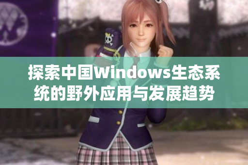 探索中国Windows生态系统的野外应用与发展趋势