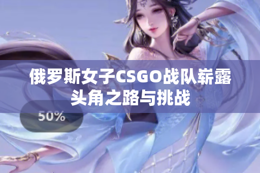 俄罗斯女子CSGO战队崭露头角之路与挑战