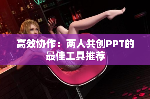 高效协作：两人共创PPT的最佳工具推荐