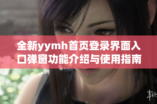 全新yymh首页登录界面入口弹窗功能介绍与使用指南