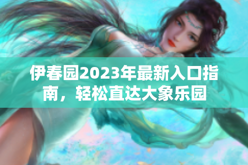 伊春园2023年最新入口指南，轻松直达大象乐园