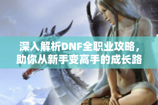 深入解析DNF全职业攻略，助你从新手变高手的成长路径