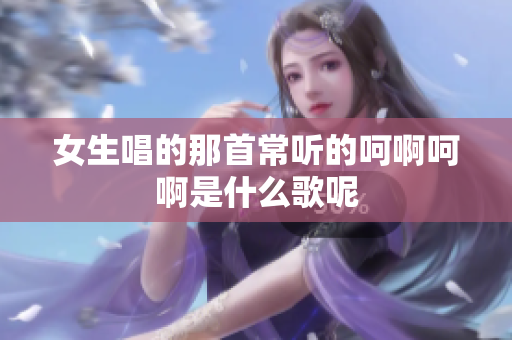 女生唱的那首常听的呵啊呵啊是什么歌呢