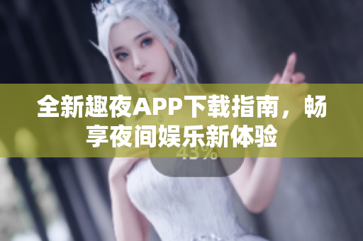 全新趣夜APP下载指南，畅享夜间娱乐新体验