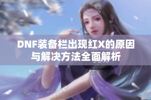 DNF装备栏出现红X的原因与解决方法全面解析