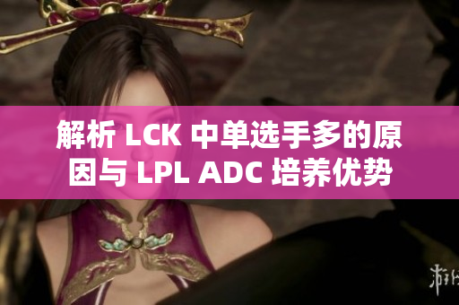 解析 LCK 中单选手多的原因与 LPL ADC 培养优势
