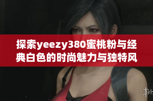 探索yeezy380蜜桃粉与经典白色的时尚魅力与独特风格