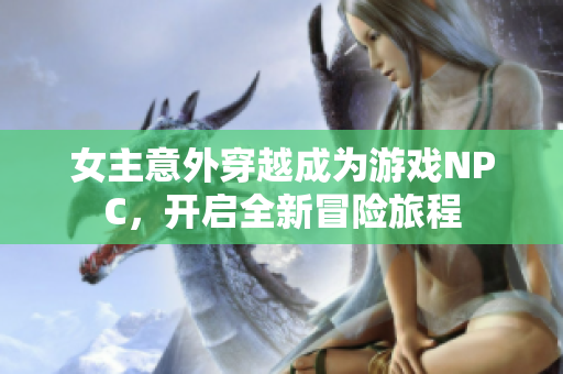 女主意外穿越成为游戏NPC，开启全新冒险旅程