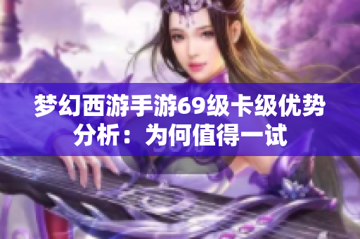 梦幻西游手游69级卡级优势分析：为何值得一试