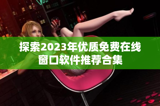 探索2023年优质免费在线窗口软件推荐合集