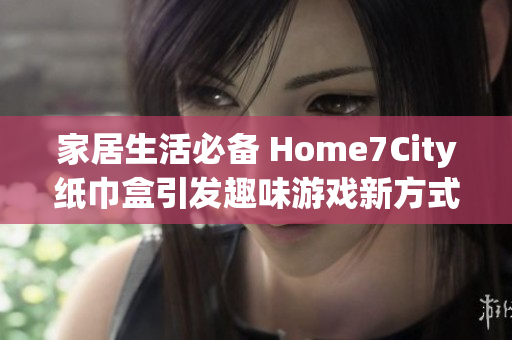 家居生活必备 Home7City纸巾盒引发趣味游戏新方式