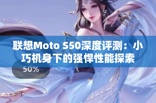 联想Moto S50深度评测：小巧机身下的强悍性能探索