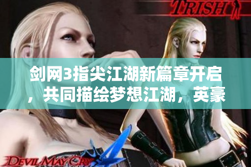 剑网3指尖江湖新篇章开启，共同描绘梦想江湖，英豪齐聚共创传奇！