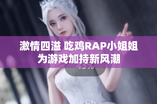 激情四溢 吃鸡RAP小姐姐为游戏加持新风潮