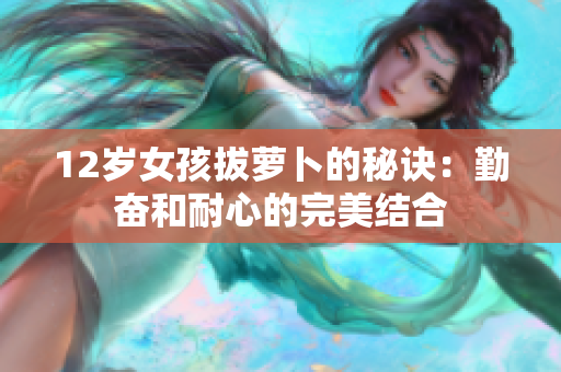 12岁女孩拔萝卜的秘诀：勤奋和耐心的完美结合