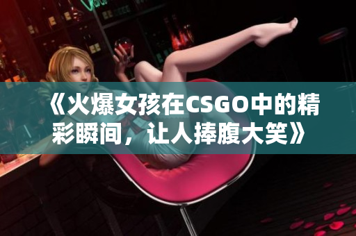 《火爆女孩在CSGO中的精彩瞬间，让人捧腹大笑》