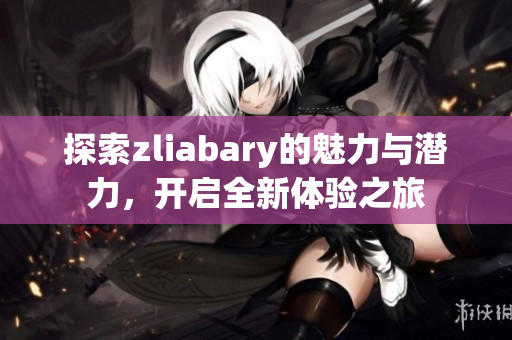 探索zliabary的魅力与潜力，开启全新体验之旅